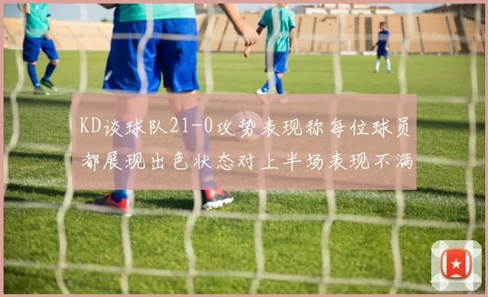 KD谈球队21-0攻势表现称每位球员都展现出色状态对上半场表现不满