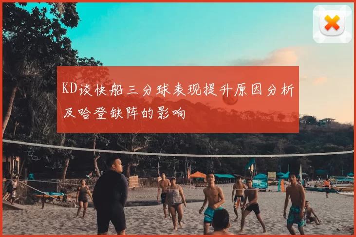 KD谈快船三分球表现提升原因分析及哈登缺阵的影响