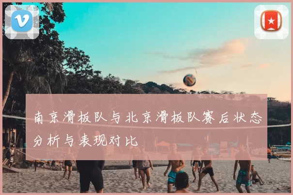 南京滑板队与北京滑板队赛后状态分析与表现对比