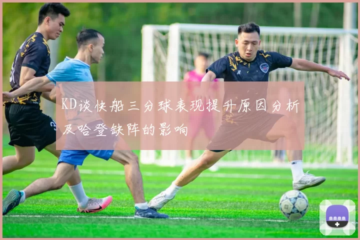 KD谈快船三分球表现提升原因分析及哈登缺阵的影响