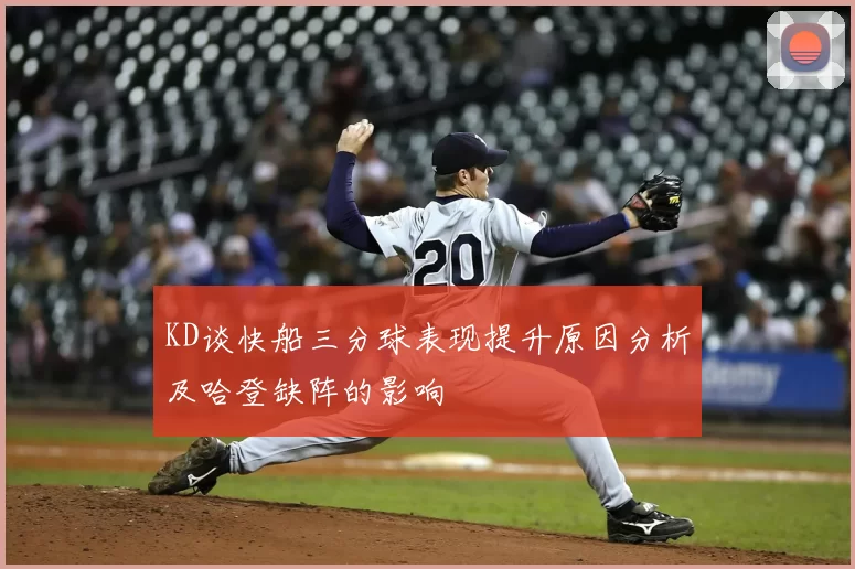 KD谈快船三分球表现提升原因分析及哈登缺阵的影响