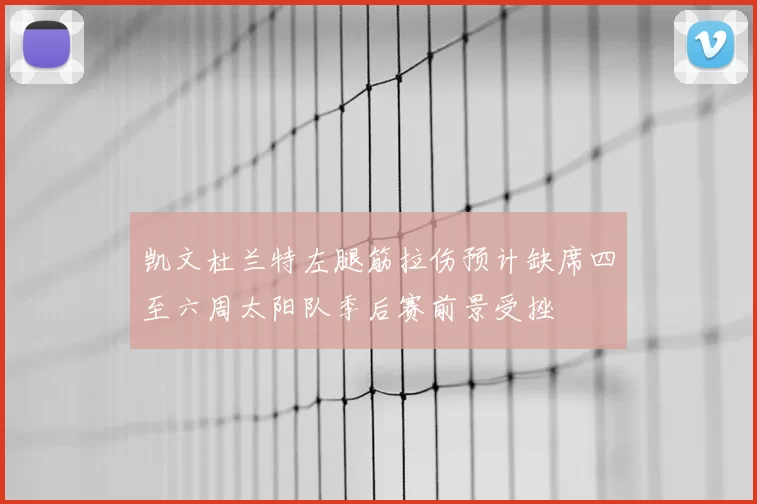 凯文杜兰特左腿筋拉伤预计缺席四至六周太阳队季后赛前景受挫