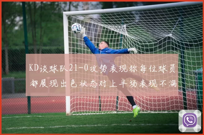 KD谈球队21-0攻势表现称每位球员都展现出色状态对上半场表现不满