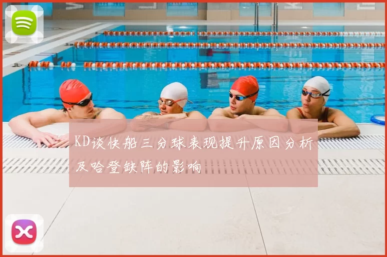 KD谈快船三分球表现提升原因分析及哈登缺阵的影响