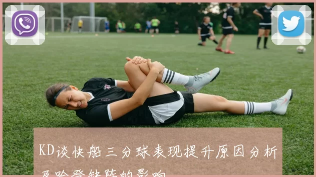 KD谈快船三分球表现提升原因分析及哈登缺阵的影响