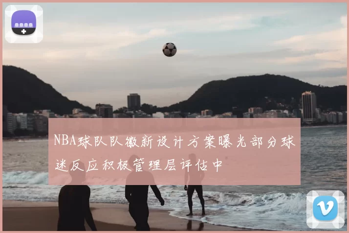 NBA球队队徽新设计方案曝光部分球迷反应积极管理层评估中