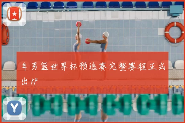 年男篮世界杯预选赛完整赛程正式出炉