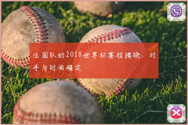 法国队的2018世界杯赛程揭晓,对手与时间确定