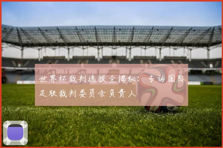 世界杯裁判选拔全揭秘:专访国际足联裁判委员会负责人
