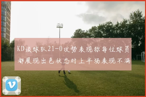 KD谈球队21-0攻势表现称每位球员都展现出色状态对上半场表现不满