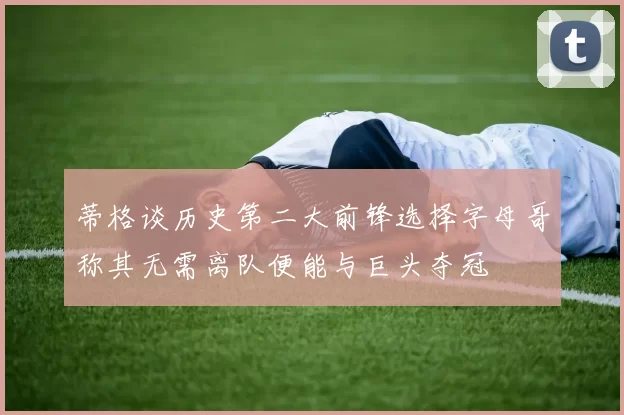 蒂格谈历史第二大前锋选择字母哥称其无需离队便能与巨头夺冠