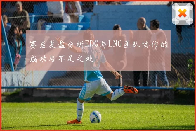 赛后复盘分析EDG与LNG团队协作的成功与不足之处