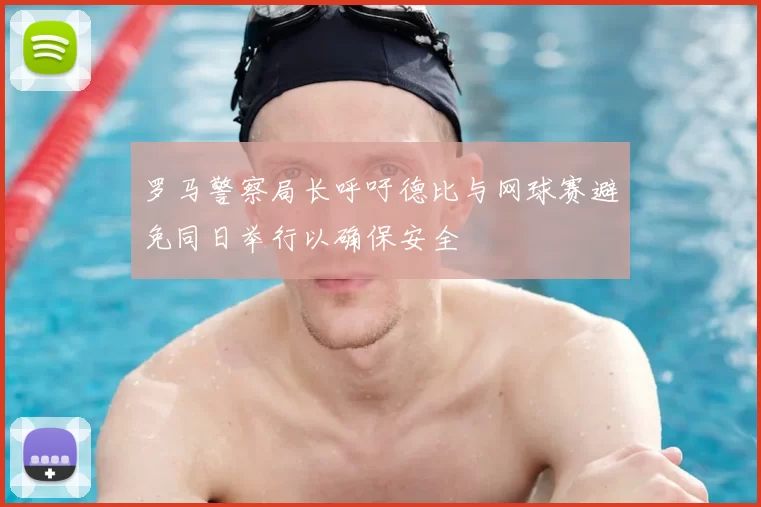 罗马警察局长呼吁德比与网球赛避免同日举行以确保安全