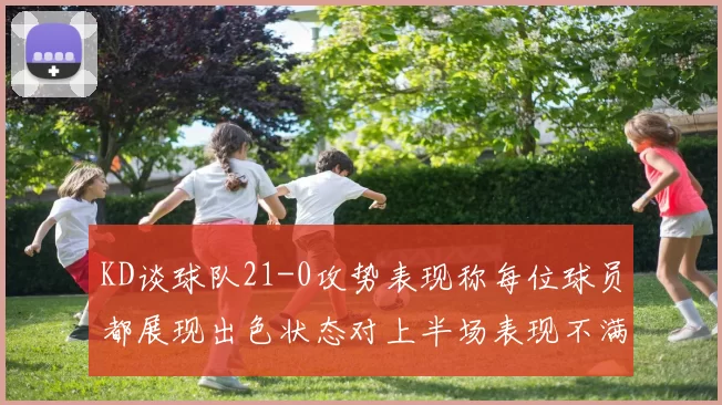 KD谈球队21-0攻势表现称每位球员都展现出色状态对上半场表现不满
