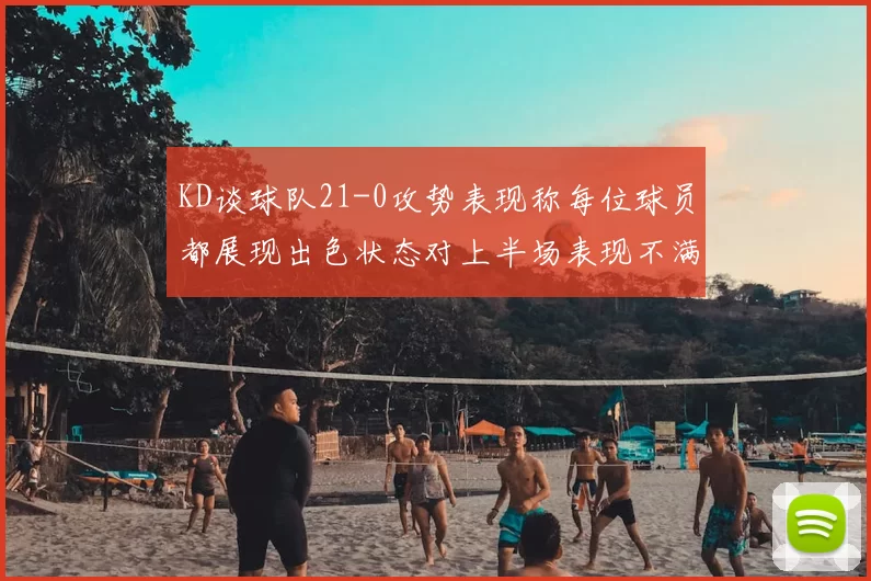 KD谈球队21-0攻势表现称每位球员都展现出色状态对上半场表现不满
