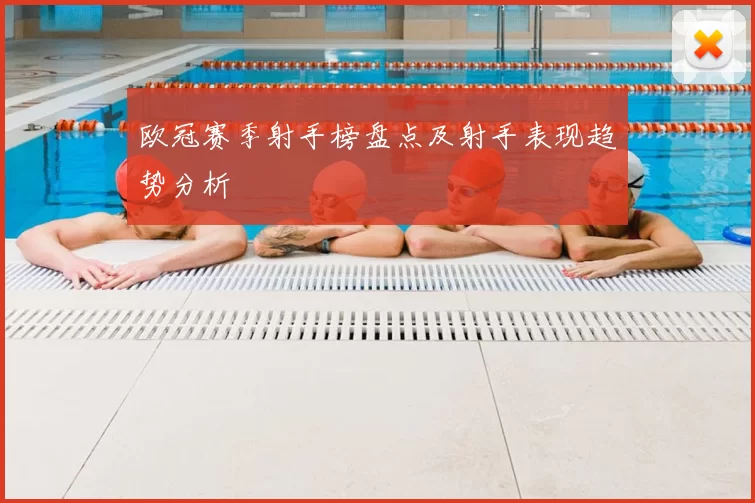 欧冠赛季射手榜盘点及射手表现趋势分析