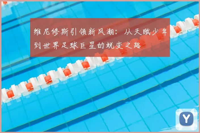维尼修斯引领新风潮:从天赋少年到世界足球巨星的蜕变之路