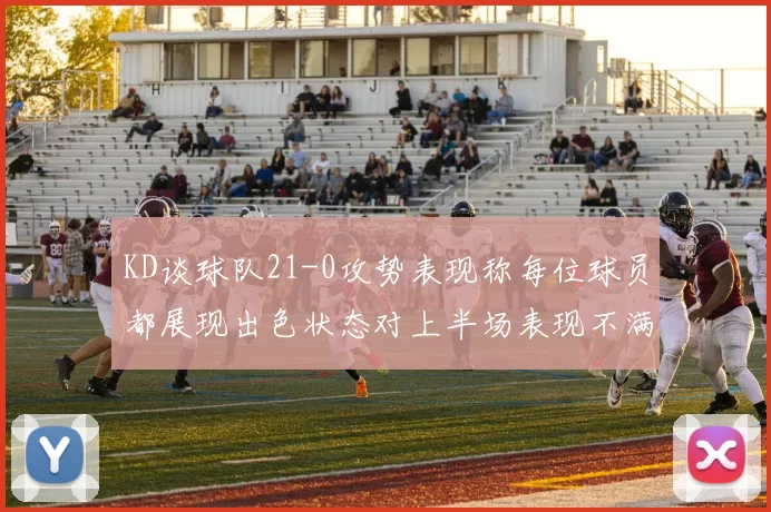 KD谈球队21-0攻势表现称每位球员都展现出色状态对上半场表现不满