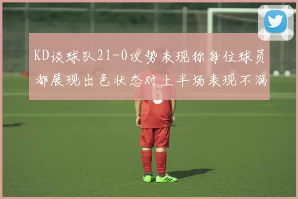 KD谈球队21-0攻势表现称每位球员都展现出色状态对上半场表现不满