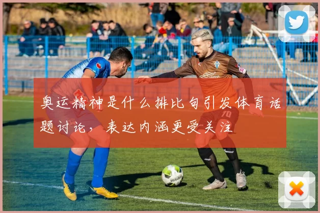 奥运精神是什么排比句引发体育话题讨论,表达内涵更受关注