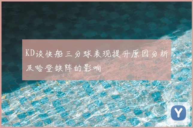 KD谈快船三分球表现提升原因分析及哈登缺阵的影响