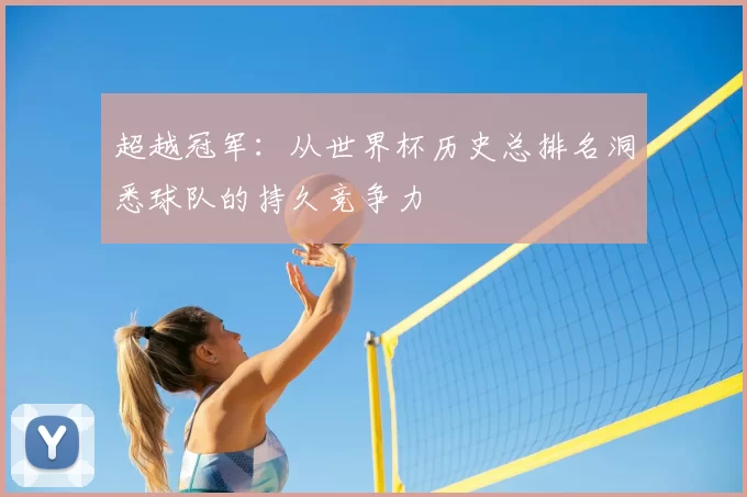 超越冠军：从世界杯历史总排名洞悉球队的持久竞争力