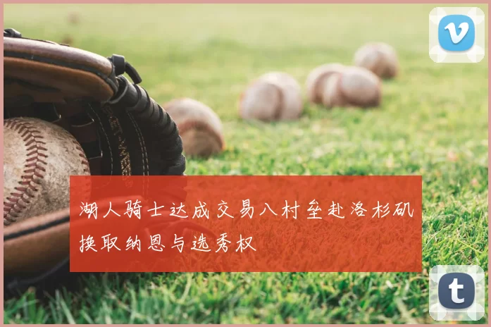 湖人骑士达成交易八村垒赴洛杉矶换取纳恩与选秀权