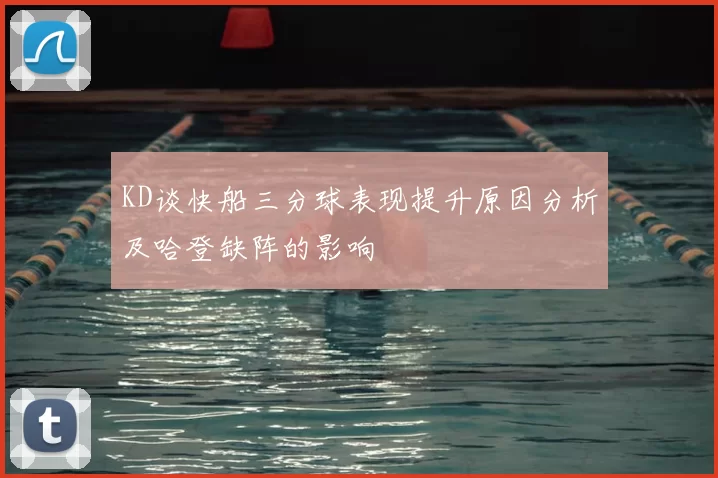 KD谈快船三分球表现提升原因分析及哈登缺阵的影响