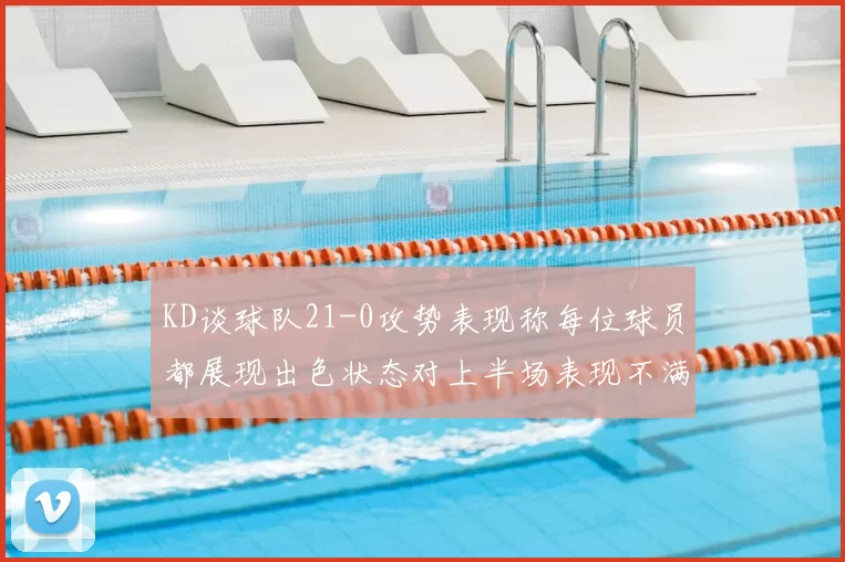 KD谈球队21-0攻势表现称每位球员都展现出色状态对上半场表现不满
