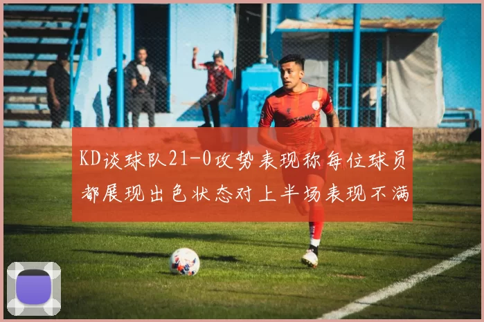 KD谈球队21-0攻势表现称每位球员都展现出色状态对上半场表现不满