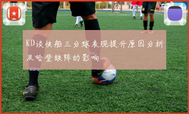 KD谈快船三分球表现提升原因分析及哈登缺阵的影响