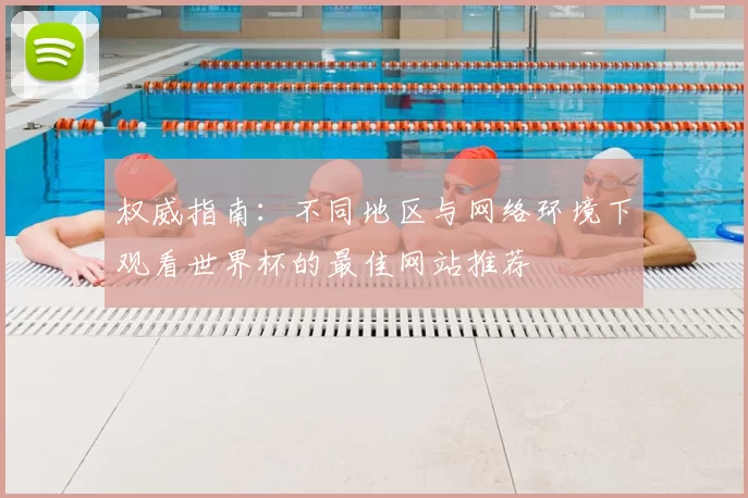 权威指南:不同地区与网络环境下观看世界杯的最佳网站推荐