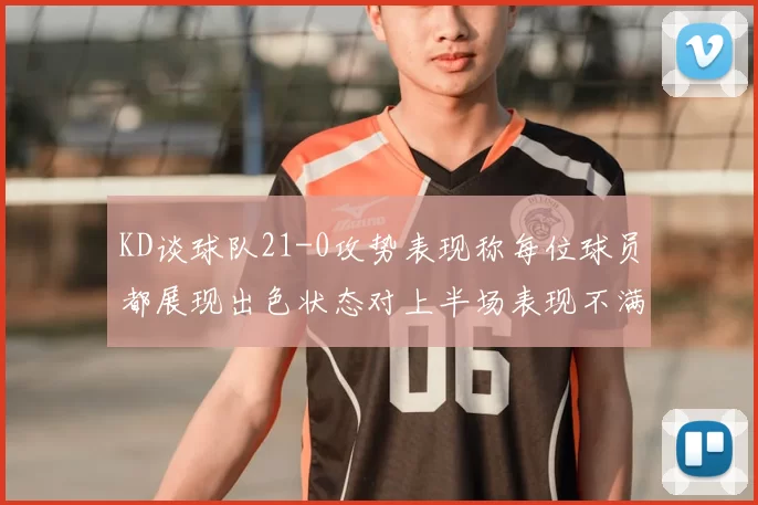 KD谈球队21-0攻势表现称每位球员都展现出色状态对上半场表现不满