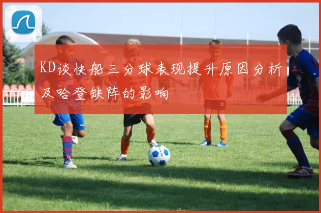 KD谈快船三分球表现提升原因分析及哈登缺阵的影响
