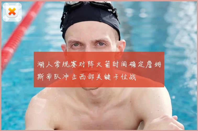 湖人常规赛对阵火箭时间确定詹姆斯率队冲击西部关键卡位战