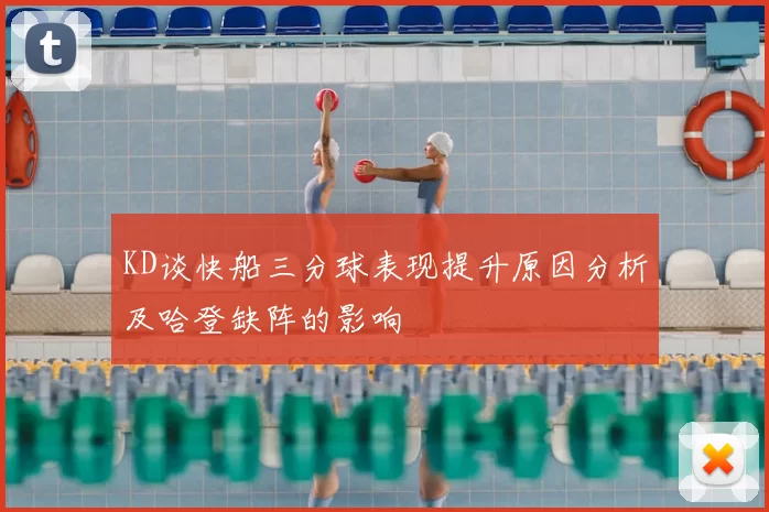 KD谈快船三分球表现提升原因分析及哈登缺阵的影响