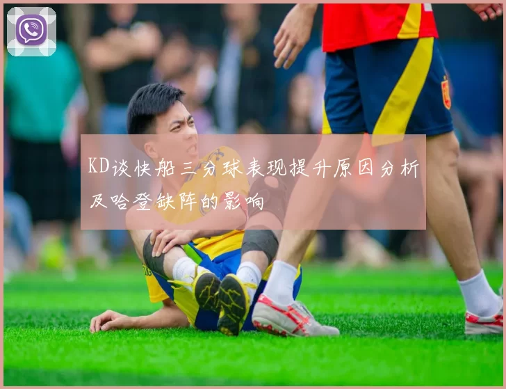 KD谈快船三分球表现提升原因分析及哈登缺阵的影响