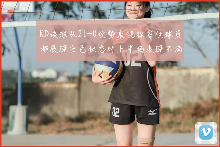 KD谈球队21-0攻势表现称每位球员都展现出色状态对上半场表现不满