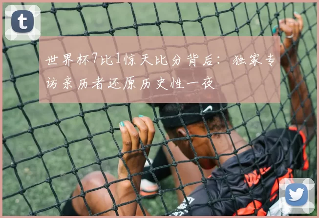 世界杯7比1惊天比分背后:独家专访亲历者还原历史性一夜