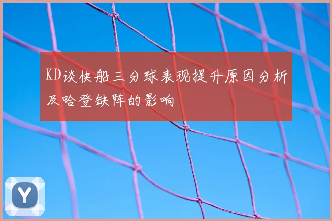 KD谈快船三分球表现提升原因分析及哈登缺阵的影响