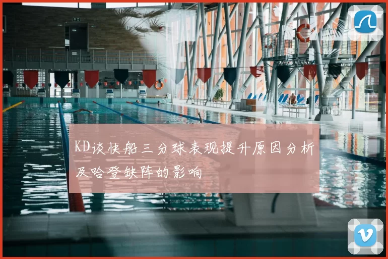 KD谈快船三分球表现提升原因分析及哈登缺阵的影响