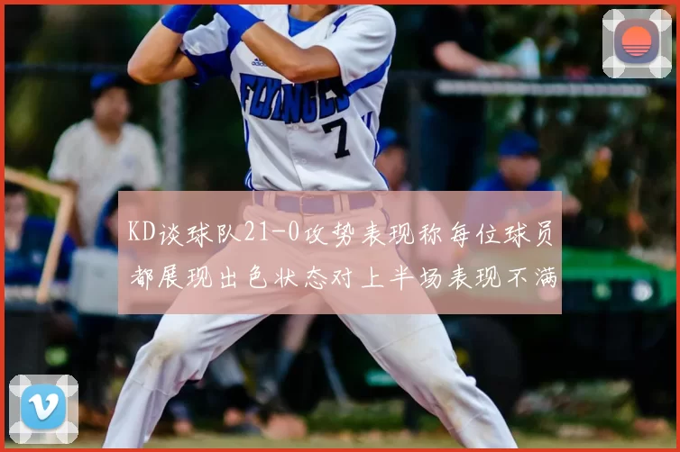 KD谈球队21-0攻势表现称每位球员都展现出色状态对上半场表现不满