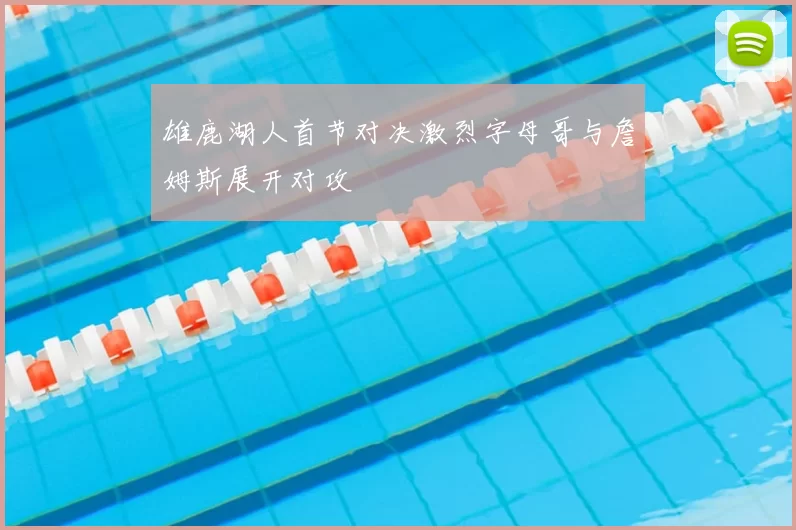 雄鹿湖人首节对决激烈字母哥与詹姆斯展开对攻