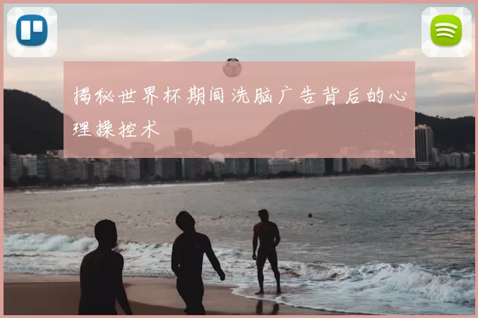 揭秘世界杯期间洗脑广告背后的心理操控术