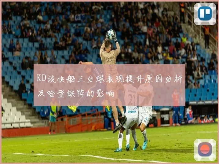 KD谈快船三分球表现提升原因分析及哈登缺阵的影响