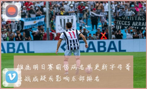 雄鹿明日赛前伤病名单更新字母哥出战成疑或影响东部排名