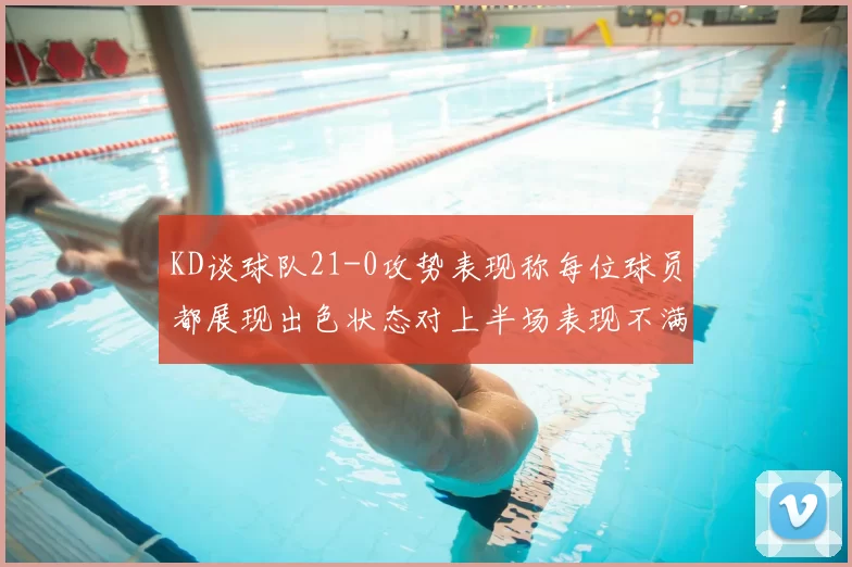 KD谈球队21-0攻势表现称每位球员都展现出色状态对上半场表现不满