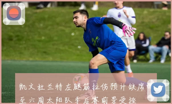 凯文杜兰特左腿筋拉伤预计缺席四至六周太阳队季后赛前景受挫