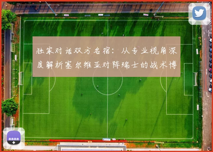 独家对话双方名宿:从专业视角深度解析塞尔维亚对阵瑞士的战术博弈