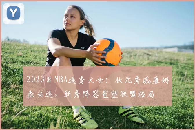 2023年NBA选秀大会：状元秀威廉姆森当选，新秀阵容重塑联盟格局